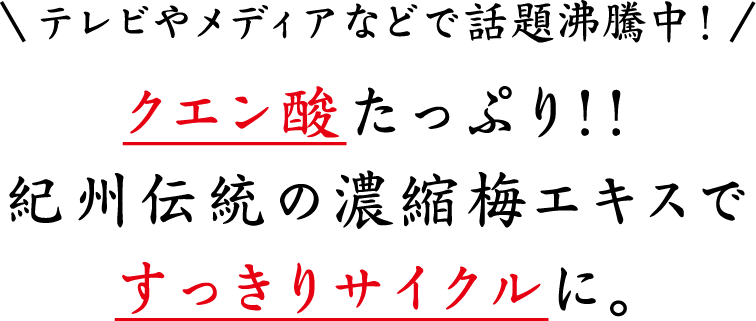 テレビやメディアなどで話題沸騰中！ クエン酸たっぷり！！紀州伝統の濃縮梅エキスですっきりサイクルに。