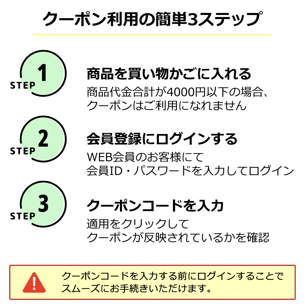 品をお選びいただき、WEB会員登録にログイン後、<br>
ご注文カート内のクーポンコード入力画面へクーポンコードを入力してください。