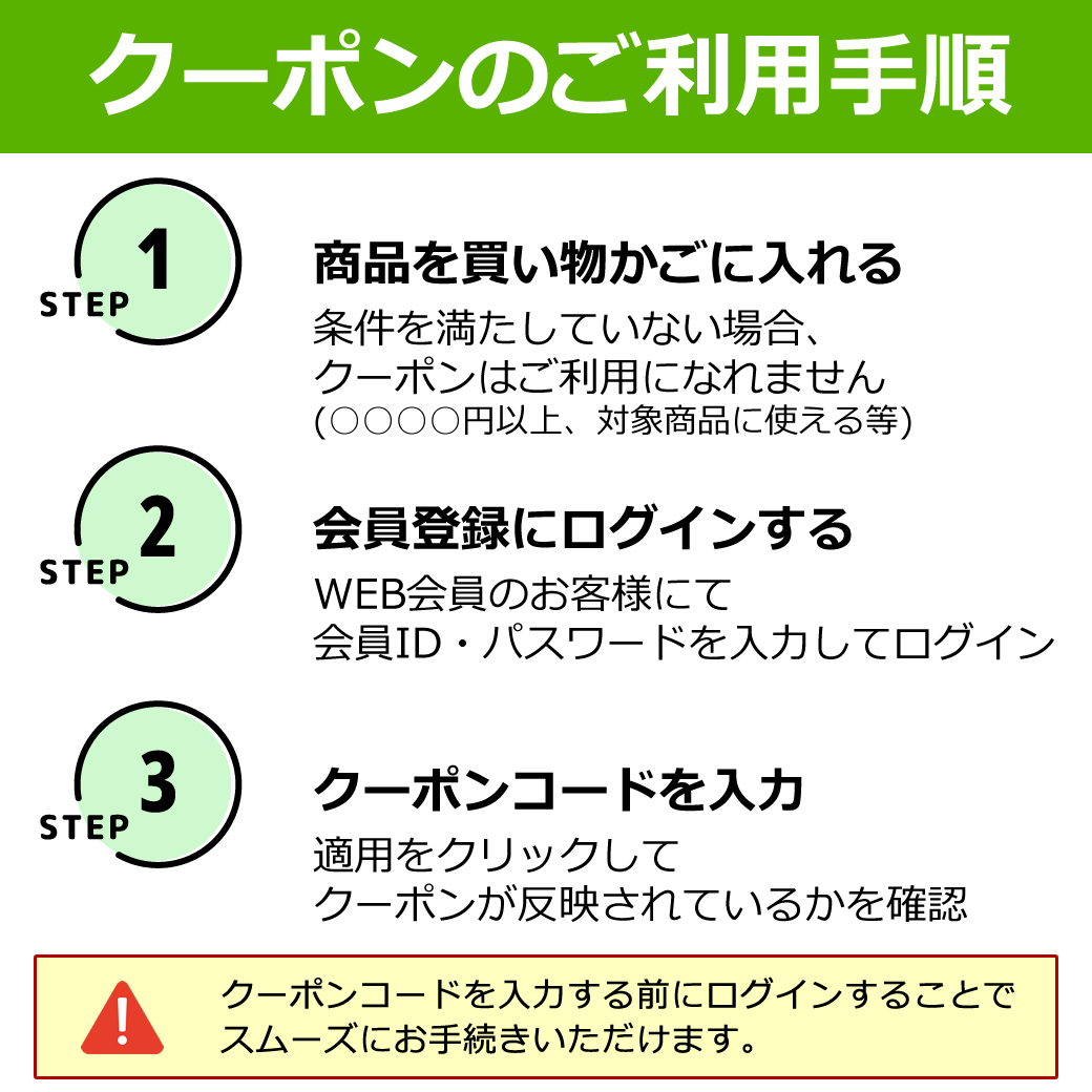 商品をお選びいただき、WEB会員登録にログイン後、<br>
ご注文カート内のクーポンコード入力画面へクーポンコードを入力してください。